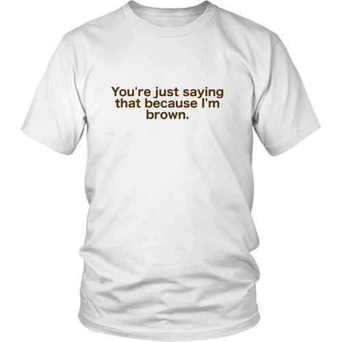 You're just saying that because I'm brown (on light shirt)